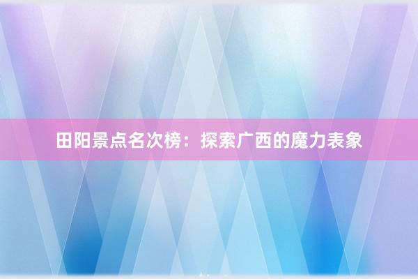 田阳景点名次榜：探索广西的魔力表象