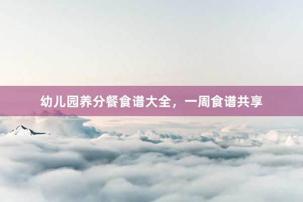 幼儿园养分餐食谱大全，一周食谱共享