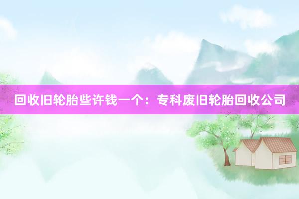 回收旧轮胎些许钱一个：专科废旧轮胎回收公司